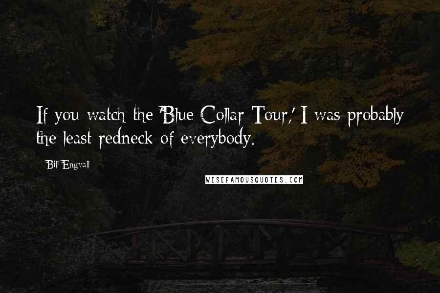 Bill Engvall Quotes: If you watch the 'Blue Collar Tour,' I was probably the least redneck of everybody.