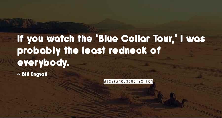 Bill Engvall Quotes: If you watch the 'Blue Collar Tour,' I was probably the least redneck of everybody.