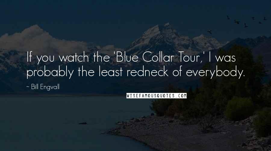 Bill Engvall Quotes: If you watch the 'Blue Collar Tour,' I was probably the least redneck of everybody.