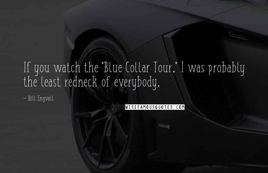Bill Engvall Quotes: If you watch the 'Blue Collar Tour,' I was probably the least redneck of everybody.