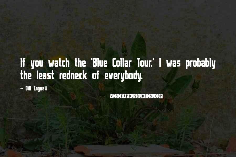 Bill Engvall Quotes: If you watch the 'Blue Collar Tour,' I was probably the least redneck of everybody.