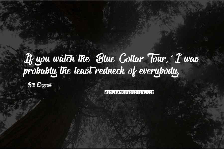 Bill Engvall Quotes: If you watch the 'Blue Collar Tour,' I was probably the least redneck of everybody.