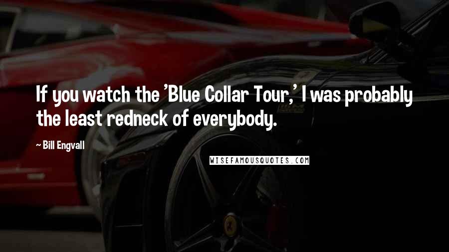 Bill Engvall Quotes: If you watch the 'Blue Collar Tour,' I was probably the least redneck of everybody.