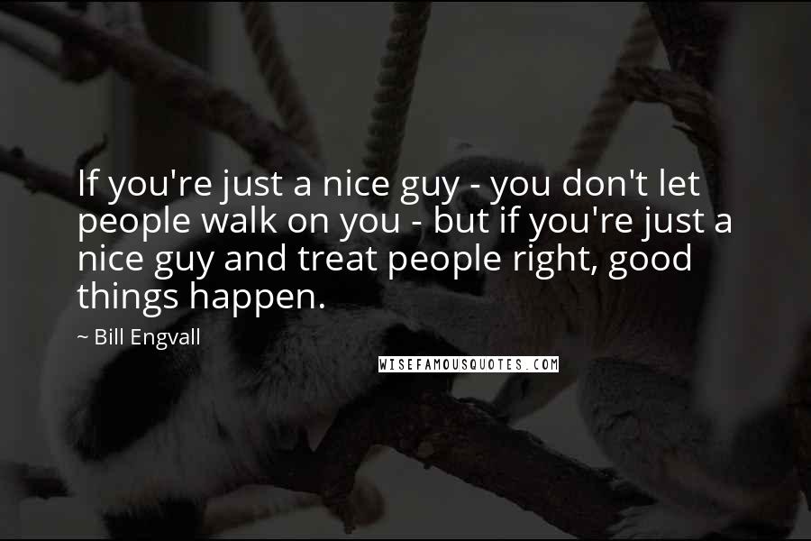 Bill Engvall Quotes: If you're just a nice guy - you don't let people walk on you - but if you're just a nice guy and treat people right, good things happen.