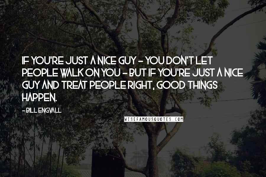 Bill Engvall Quotes: If you're just a nice guy - you don't let people walk on you - but if you're just a nice guy and treat people right, good things happen.