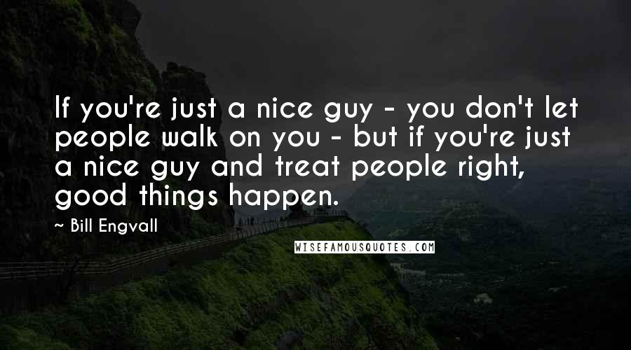 Bill Engvall Quotes: If you're just a nice guy - you don't let people walk on you - but if you're just a nice guy and treat people right, good things happen.