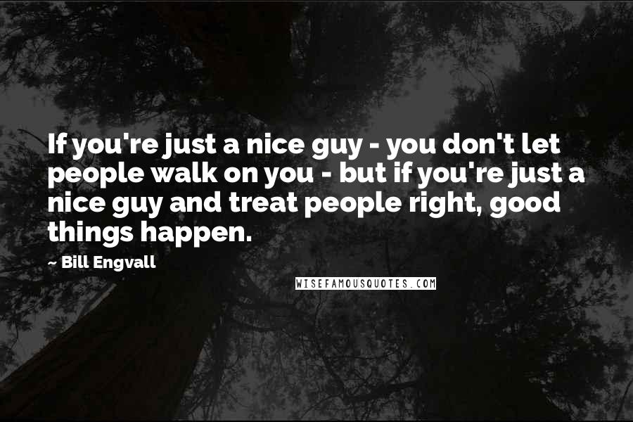 Bill Engvall Quotes: If you're just a nice guy - you don't let people walk on you - but if you're just a nice guy and treat people right, good things happen.