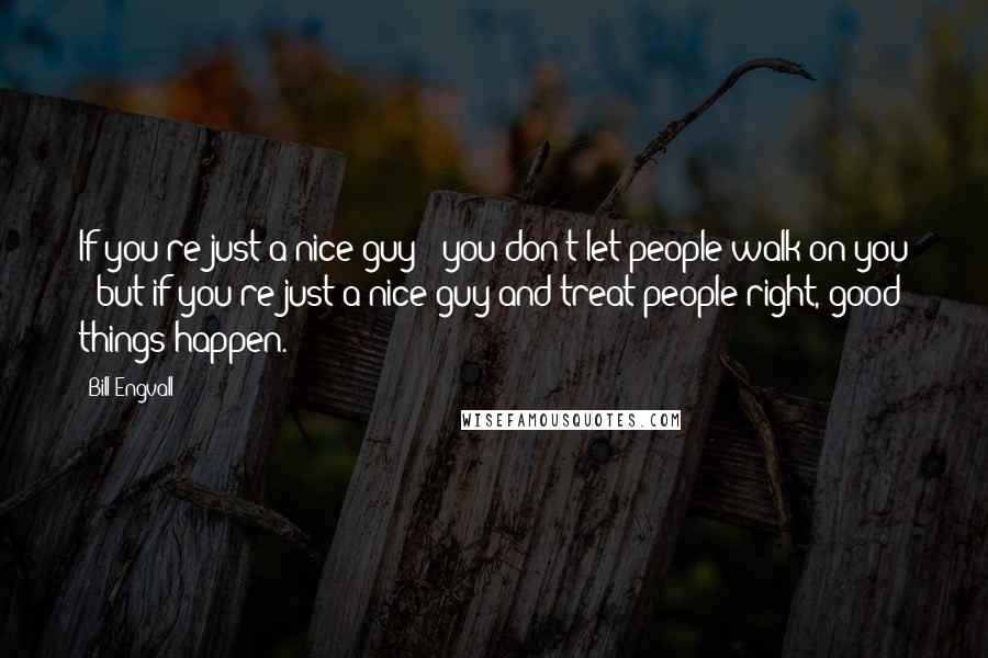 Bill Engvall Quotes: If you're just a nice guy - you don't let people walk on you - but if you're just a nice guy and treat people right, good things happen.