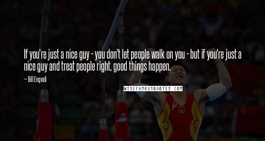 Bill Engvall Quotes: If you're just a nice guy - you don't let people walk on you - but if you're just a nice guy and treat people right, good things happen.