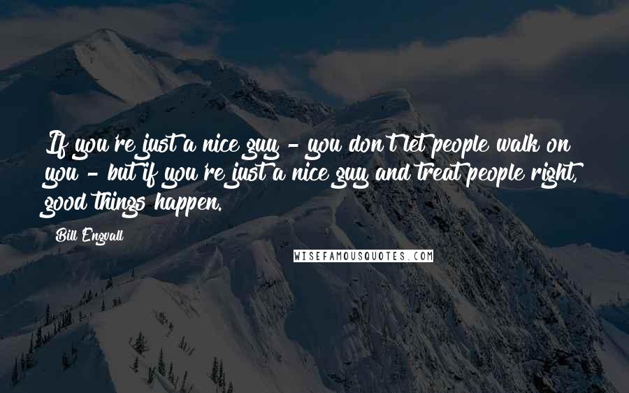 Bill Engvall Quotes: If you're just a nice guy - you don't let people walk on you - but if you're just a nice guy and treat people right, good things happen.