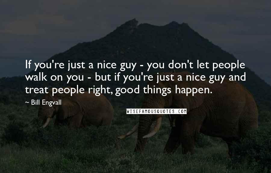 Bill Engvall Quotes: If you're just a nice guy - you don't let people walk on you - but if you're just a nice guy and treat people right, good things happen.