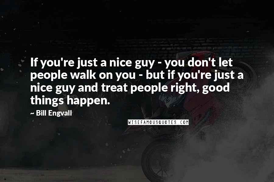 Bill Engvall Quotes: If you're just a nice guy - you don't let people walk on you - but if you're just a nice guy and treat people right, good things happen.