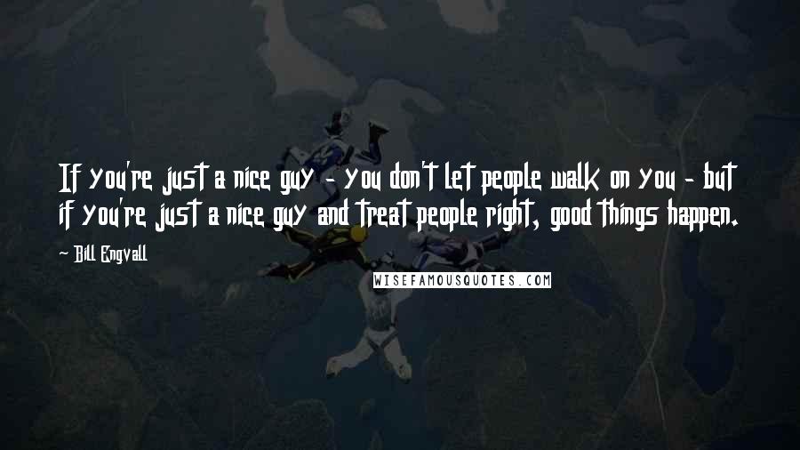 Bill Engvall Quotes: If you're just a nice guy - you don't let people walk on you - but if you're just a nice guy and treat people right, good things happen.