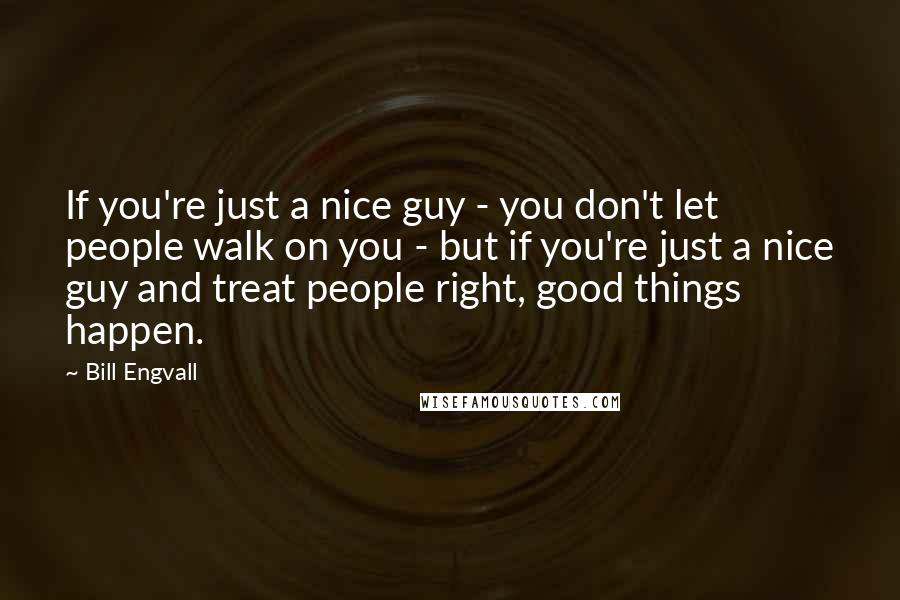 Bill Engvall Quotes: If you're just a nice guy - you don't let people walk on you - but if you're just a nice guy and treat people right, good things happen.