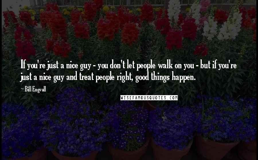 Bill Engvall Quotes: If you're just a nice guy - you don't let people walk on you - but if you're just a nice guy and treat people right, good things happen.