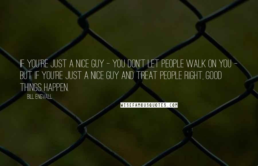 Bill Engvall Quotes: If you're just a nice guy - you don't let people walk on you - but if you're just a nice guy and treat people right, good things happen.