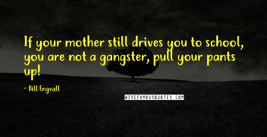 Bill Engvall Quotes: If your mother still drives you to school, you are not a gangster, pull your pants up!