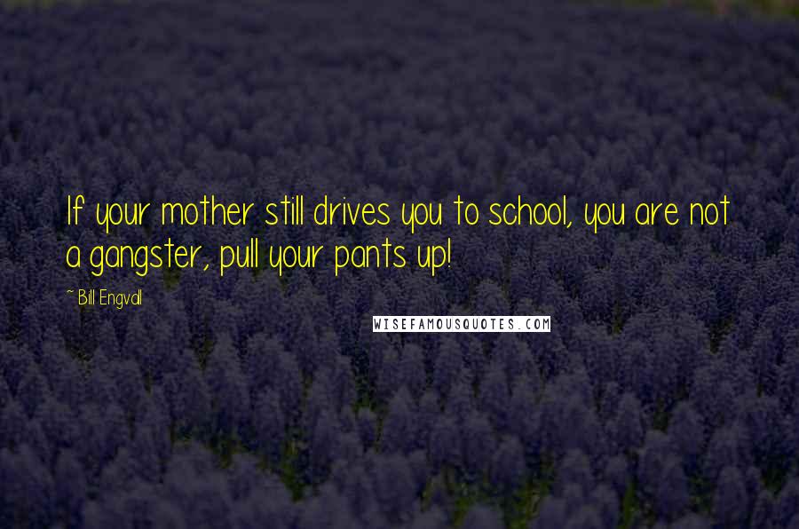 Bill Engvall Quotes: If your mother still drives you to school, you are not a gangster, pull your pants up!