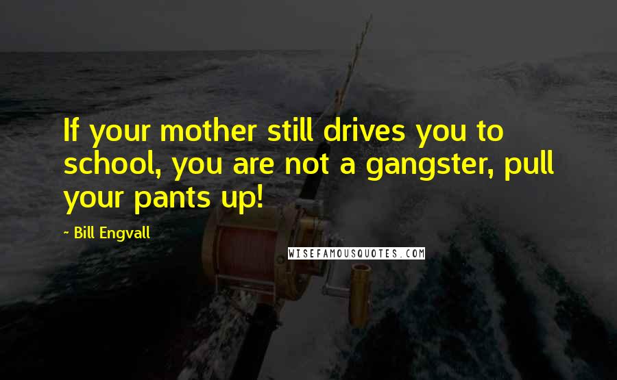 Bill Engvall Quotes: If your mother still drives you to school, you are not a gangster, pull your pants up!
