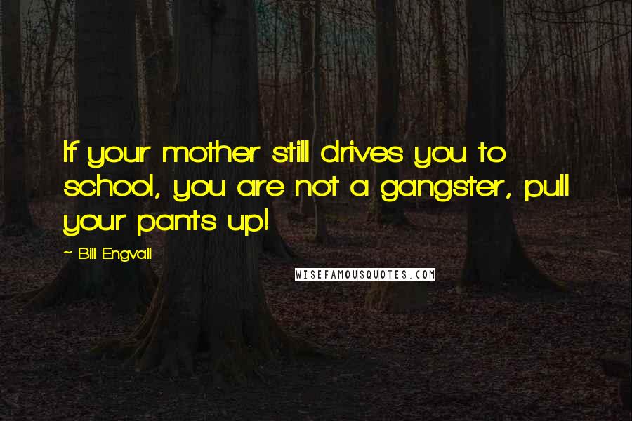 Bill Engvall Quotes: If your mother still drives you to school, you are not a gangster, pull your pants up!