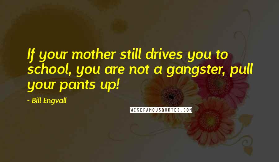 Bill Engvall Quotes: If your mother still drives you to school, you are not a gangster, pull your pants up!