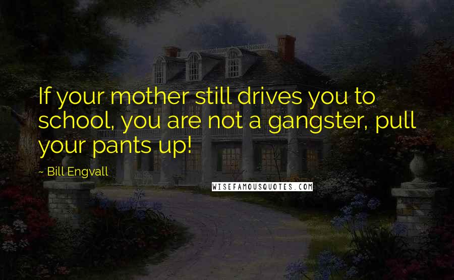 Bill Engvall Quotes: If your mother still drives you to school, you are not a gangster, pull your pants up!