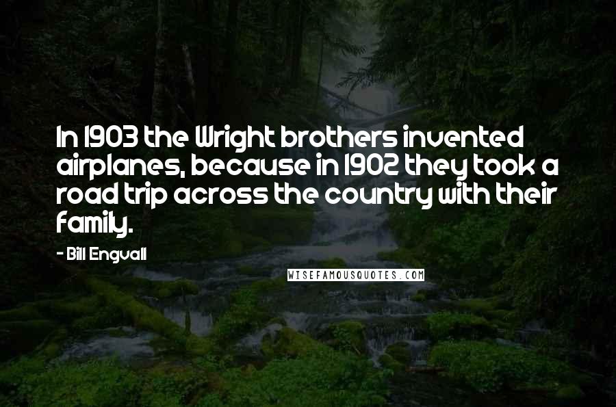 Bill Engvall Quotes: In 1903 the Wright brothers invented airplanes, because in 1902 they took a road trip across the country with their family.