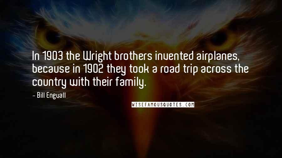 Bill Engvall Quotes: In 1903 the Wright brothers invented airplanes, because in 1902 they took a road trip across the country with their family.