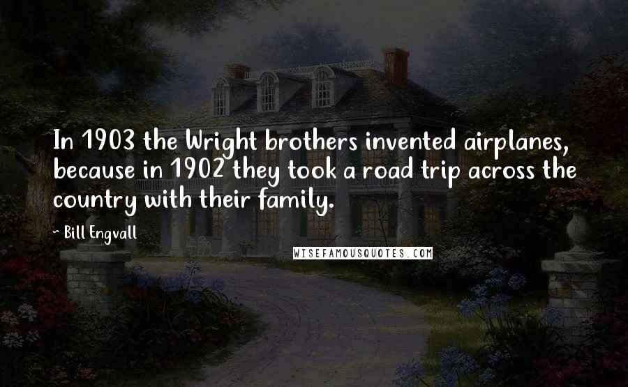 Bill Engvall Quotes: In 1903 the Wright brothers invented airplanes, because in 1902 they took a road trip across the country with their family.