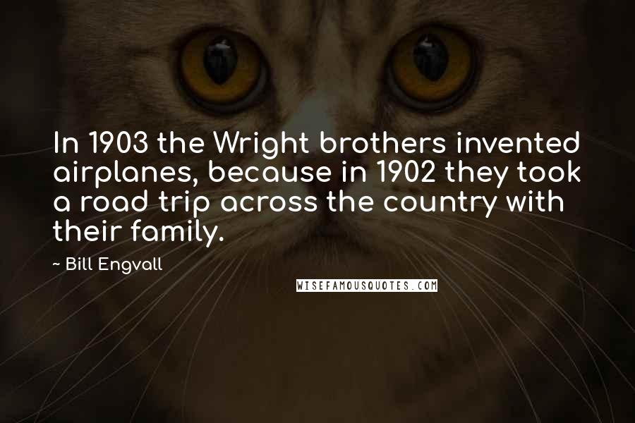 Bill Engvall Quotes: In 1903 the Wright brothers invented airplanes, because in 1902 they took a road trip across the country with their family.