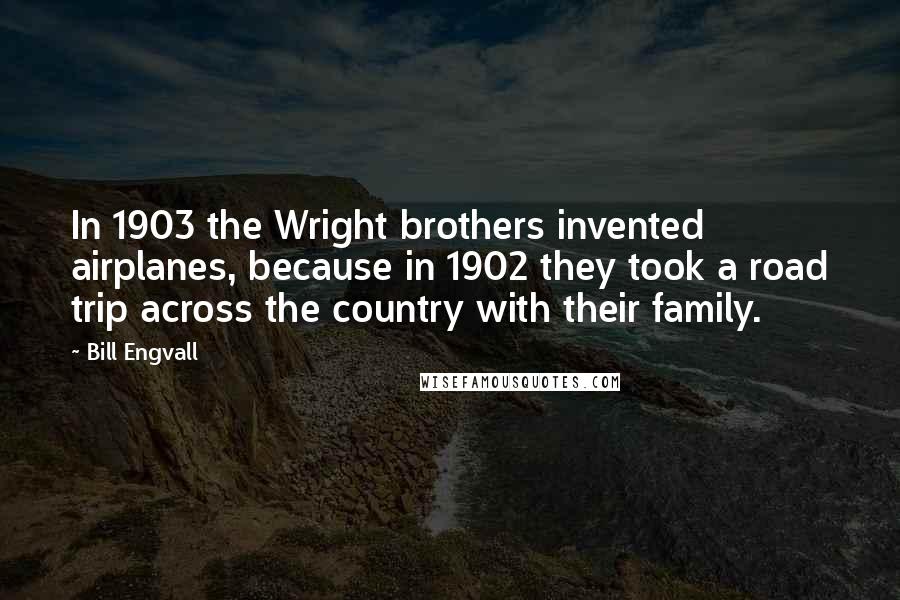 Bill Engvall Quotes: In 1903 the Wright brothers invented airplanes, because in 1902 they took a road trip across the country with their family.