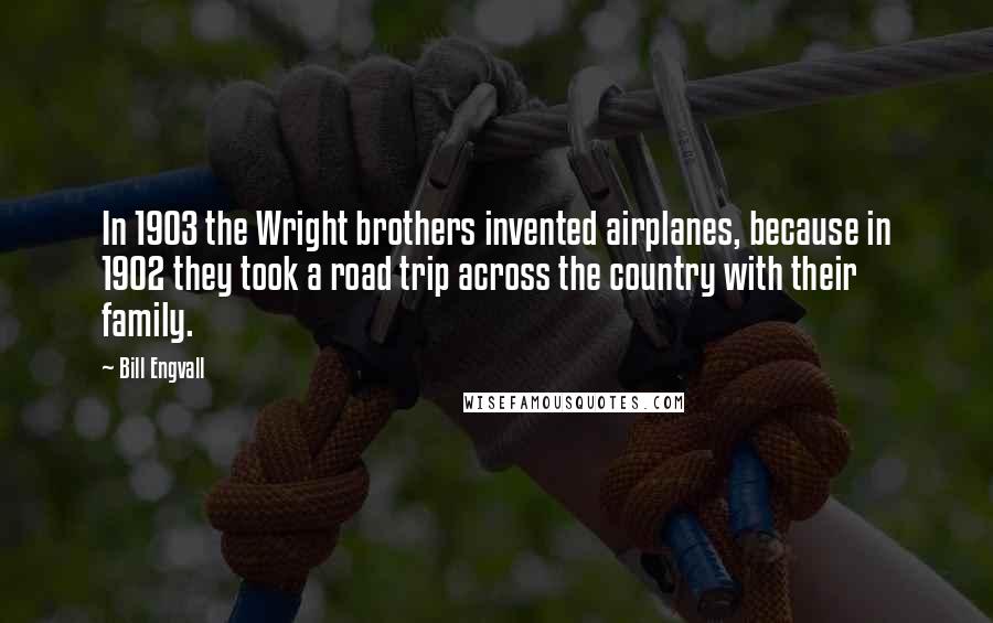 Bill Engvall Quotes: In 1903 the Wright brothers invented airplanes, because in 1902 they took a road trip across the country with their family.