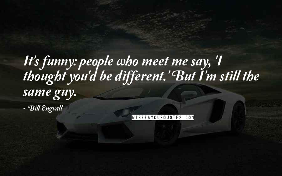 Bill Engvall Quotes: It's funny: people who meet me say, 'I thought you'd be different.' But I'm still the same guy.