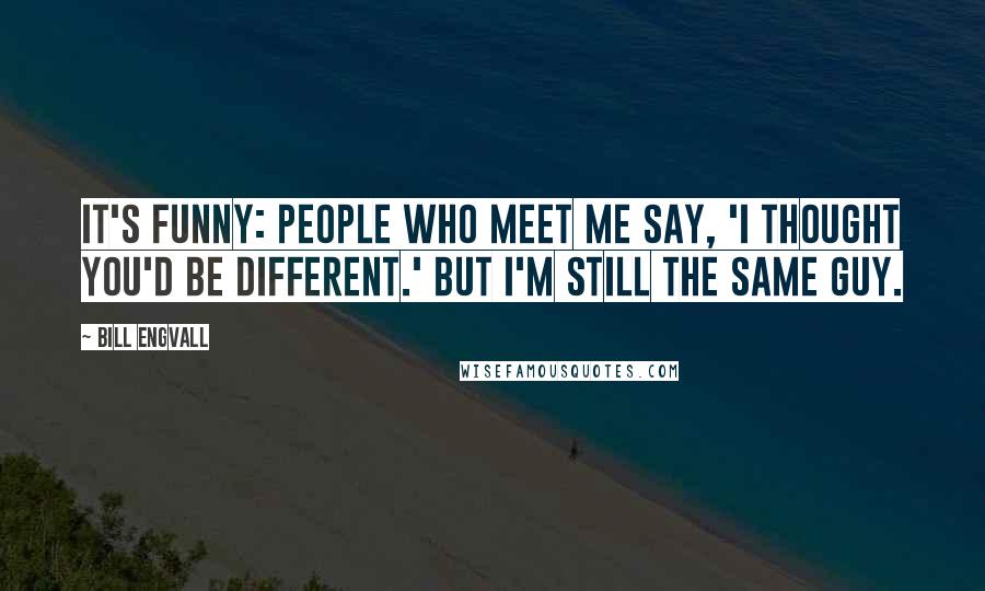 Bill Engvall Quotes: It's funny: people who meet me say, 'I thought you'd be different.' But I'm still the same guy.