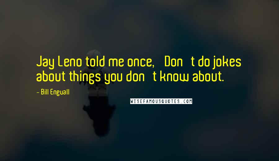 Bill Engvall Quotes: Jay Leno told me once, 'Don't do jokes about things you don't know about.'