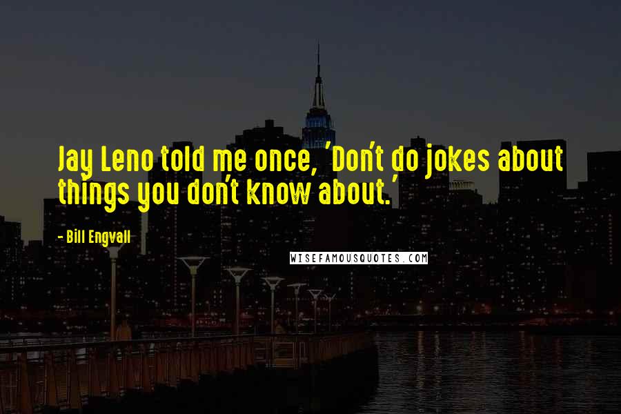 Bill Engvall Quotes: Jay Leno told me once, 'Don't do jokes about things you don't know about.'