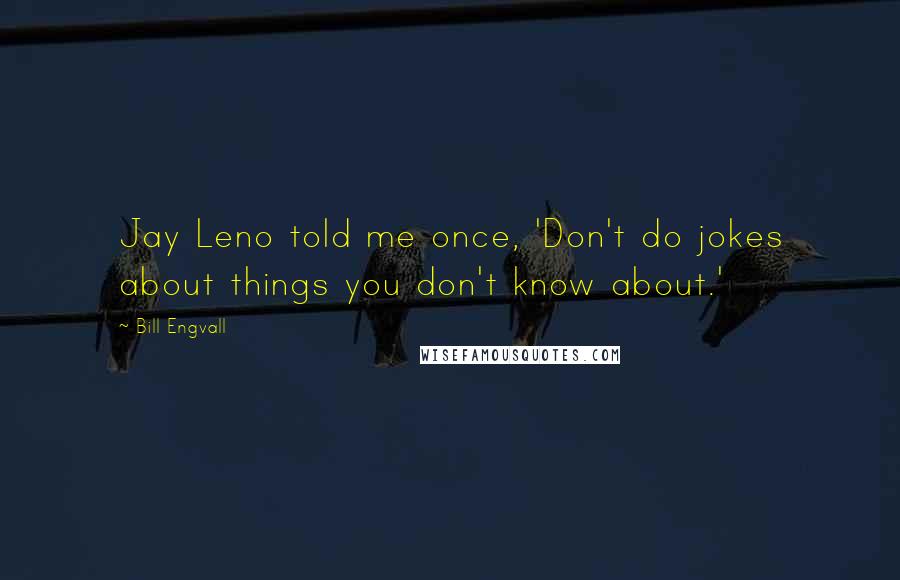 Bill Engvall Quotes: Jay Leno told me once, 'Don't do jokes about things you don't know about.'