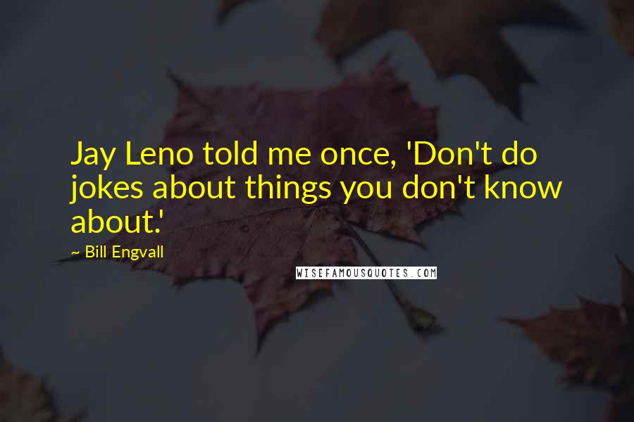 Bill Engvall Quotes: Jay Leno told me once, 'Don't do jokes about things you don't know about.'