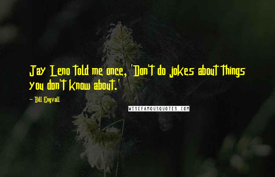 Bill Engvall Quotes: Jay Leno told me once, 'Don't do jokes about things you don't know about.'