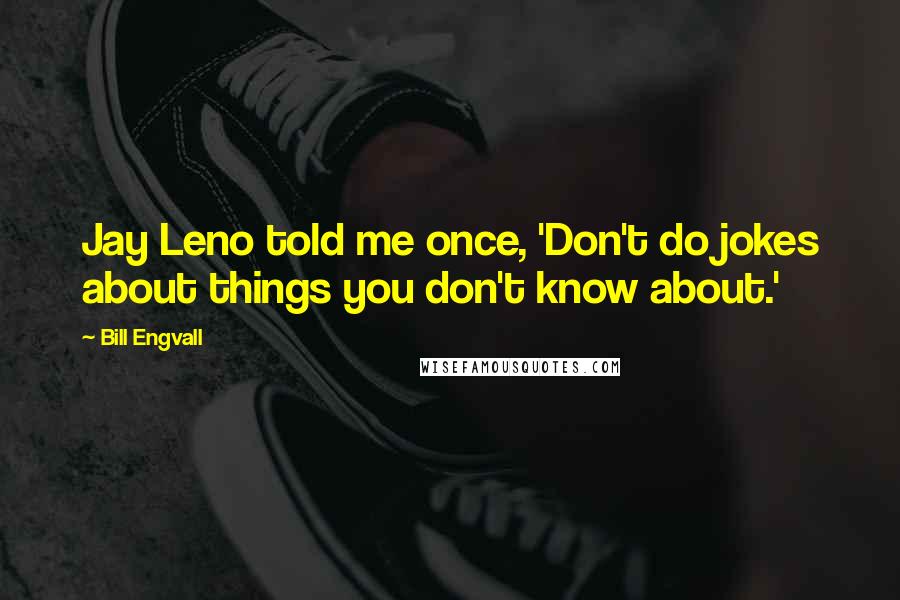 Bill Engvall Quotes: Jay Leno told me once, 'Don't do jokes about things you don't know about.'