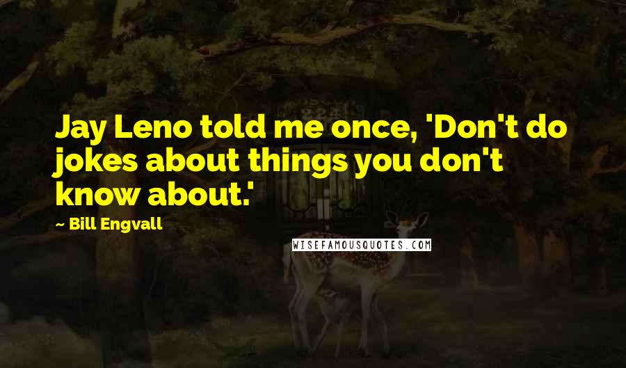 Bill Engvall Quotes: Jay Leno told me once, 'Don't do jokes about things you don't know about.'