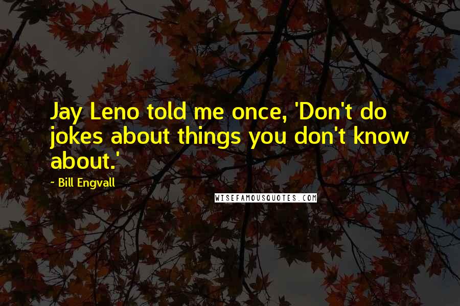 Bill Engvall Quotes: Jay Leno told me once, 'Don't do jokes about things you don't know about.'