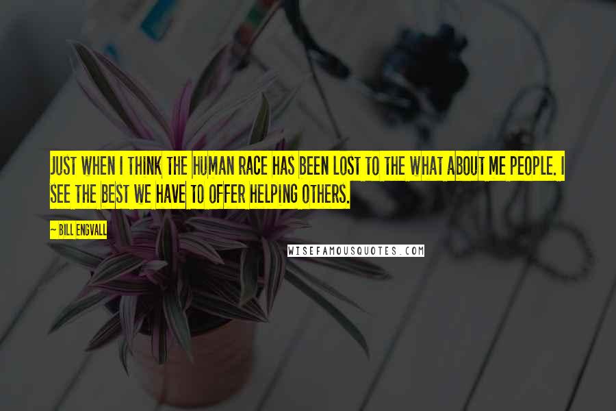 Bill Engvall Quotes: Just when I think the human race has been lost to the what about me people. I see the best we have to offer helping others.