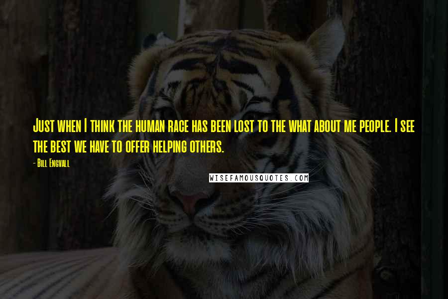 Bill Engvall Quotes: Just when I think the human race has been lost to the what about me people. I see the best we have to offer helping others.