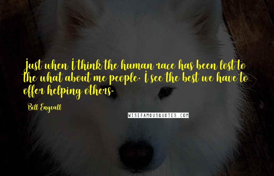 Bill Engvall Quotes: Just when I think the human race has been lost to the what about me people. I see the best we have to offer helping others.