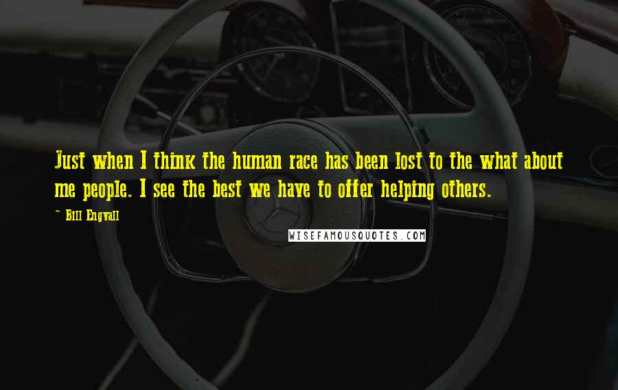 Bill Engvall Quotes: Just when I think the human race has been lost to the what about me people. I see the best we have to offer helping others.