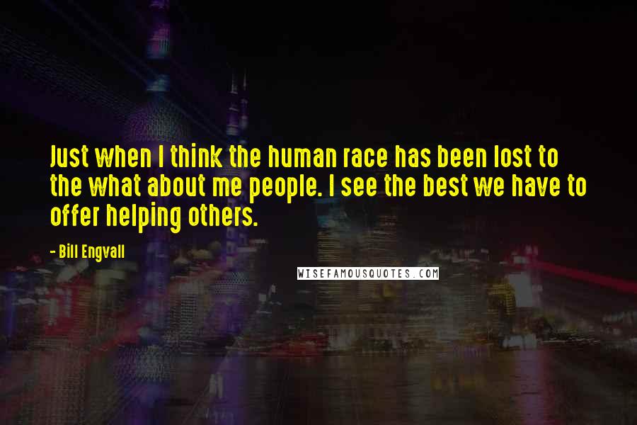 Bill Engvall Quotes: Just when I think the human race has been lost to the what about me people. I see the best we have to offer helping others.