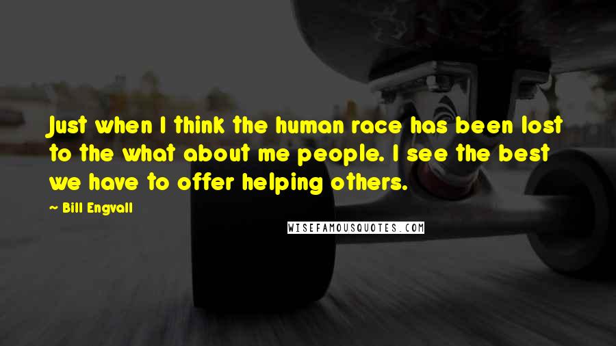 Bill Engvall Quotes: Just when I think the human race has been lost to the what about me people. I see the best we have to offer helping others.