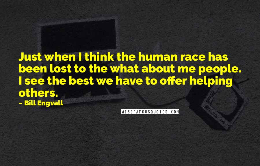 Bill Engvall Quotes: Just when I think the human race has been lost to the what about me people. I see the best we have to offer helping others.