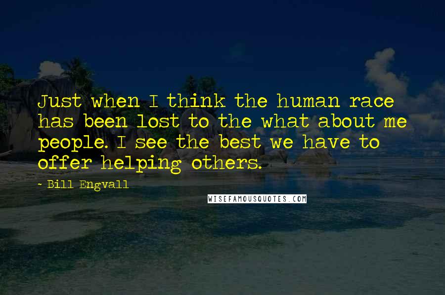 Bill Engvall Quotes: Just when I think the human race has been lost to the what about me people. I see the best we have to offer helping others.